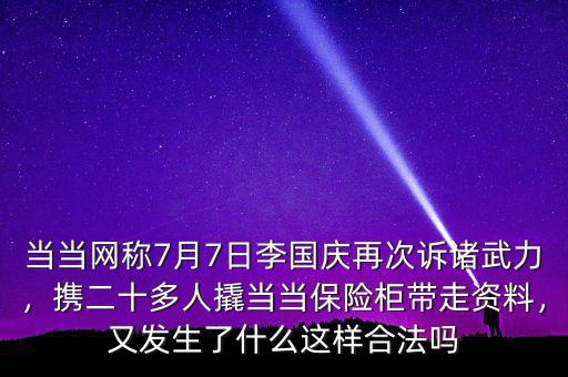 當(dāng)當(dāng)網(wǎng)稱(chēng)7月7日李國(guó)慶再次訴諸武力，攜二十多人撬當(dāng)當(dāng)保險(xiǎn)柜帶走資料，又發(fā)生了什么這樣合法嗎