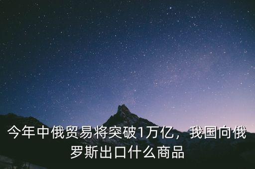 今年中俄貿(mào)易將突破1萬億，我國向俄羅斯出口什么商品