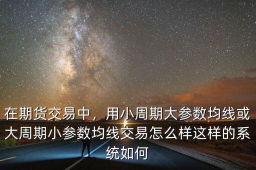 在期貨交易中，用小周期大參數均線或大周期小參數均線交易怎么樣這樣的系統(tǒng)如何
