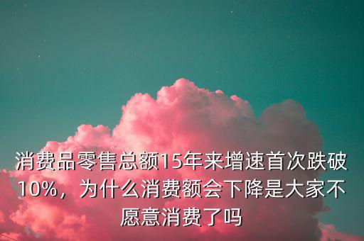 消費(fèi)品零售總額15年來(lái)增速首次跌破10%，為什么消費(fèi)額會(huì)下降是大家不愿意消費(fèi)了嗎