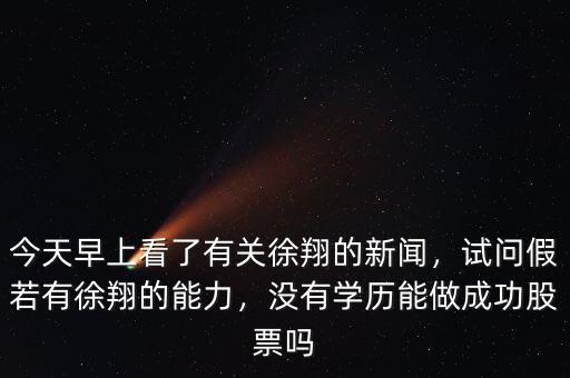 今天早上看了有關(guān)徐翔的新聞，試問假若有徐翔的能力，沒有學(xué)歷能做成功股票嗎