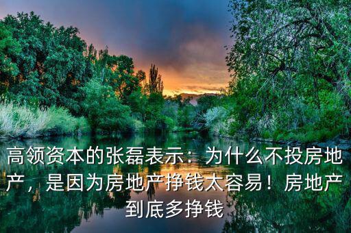 高領(lǐng)資本的張磊表示：為什么不投房地產(chǎn)，是因為房地產(chǎn)掙錢太容易！房地產(chǎn)到底多掙錢
