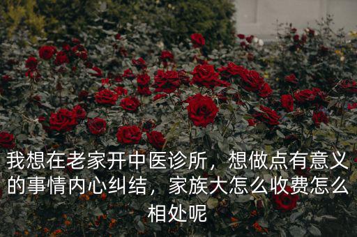 我想在老家開中醫(yī)診所，想做點有意義的事情內(nèi)心糾結(jié)，家族大怎么收費怎么相處呢