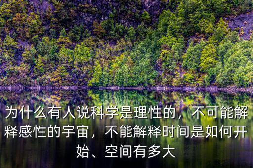 為什么有人說科學是理性的，不可能解釋感性的宇宙，不能解釋時間是如何開始、空間有多大