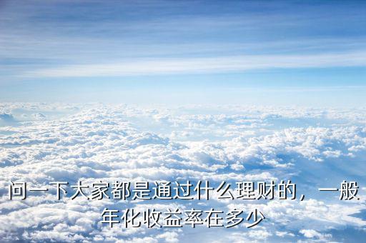問一下大家都是通過什么理財?shù)?，一般年化收益率在多? class=