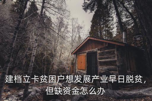 建檔立卡貧困戶想發(fā)展產(chǎn)業(yè)早日脫貧，但缺資金怎么辦