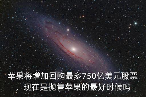 蘋果將增加回購(gòu)最多750億美元股票，現(xiàn)在是拋售蘋果的最好時(shí)候嗎