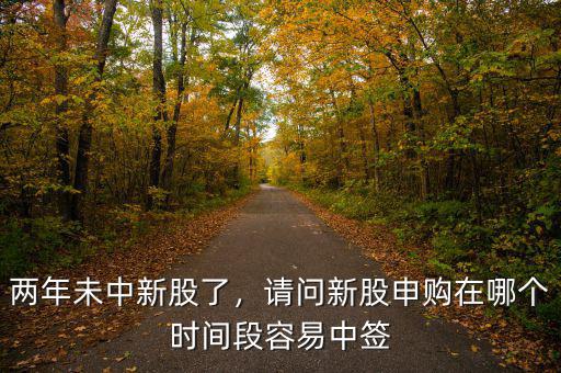 兩年未中新股了，請(qǐng)問(wèn)新股申購(gòu)在哪個(gè)時(shí)間段容易中簽