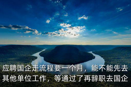 應(yīng)聘國企走流程要一個(gè)月，能不能先去其他單位工作，等通過了再辭職去國企