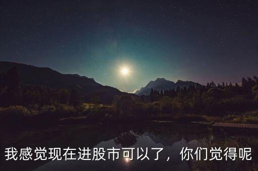 我感覺現(xiàn)在進股市可以了，你們覺得呢