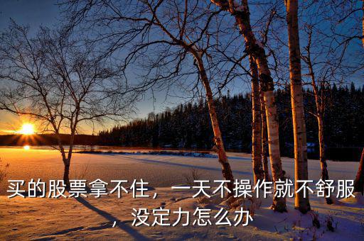 買(mǎi)的股票拿不住，一天不操作就不舒服，沒(méi)定力怎么辦