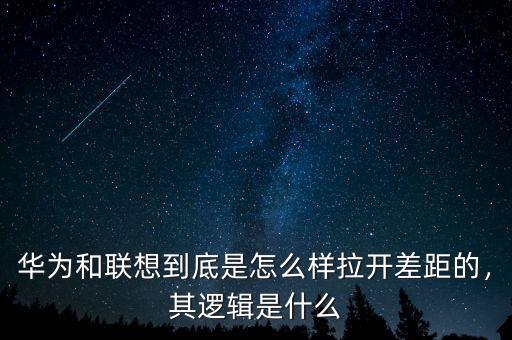 華為和聯(lián)想到底是怎么樣拉開差距的，其邏輯是什么