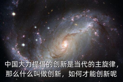 中國(guó)大力提倡的創(chuàng)新是當(dāng)代的主旋律，那么什么叫做創(chuàng)新，如何才能創(chuàng)新呢