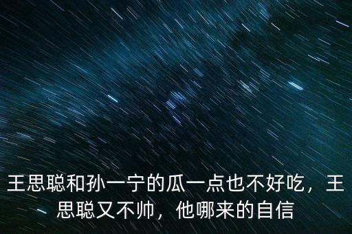 王思聰和孫一寧的瓜一點也不好吃，王思聰又不帥，他哪來的自信