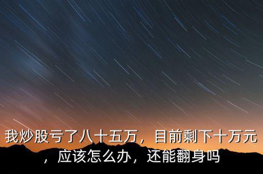 我炒股虧了八十五萬(wàn)，目前剩下十萬(wàn)元，應(yīng)該怎么辦，還能翻身嗎