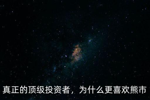 真正的頂級投資者，為什么更喜歡熊市