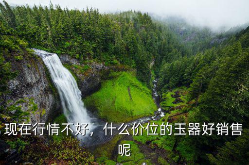 現(xiàn)在行情不好，什么價位的玉器好銷售呢