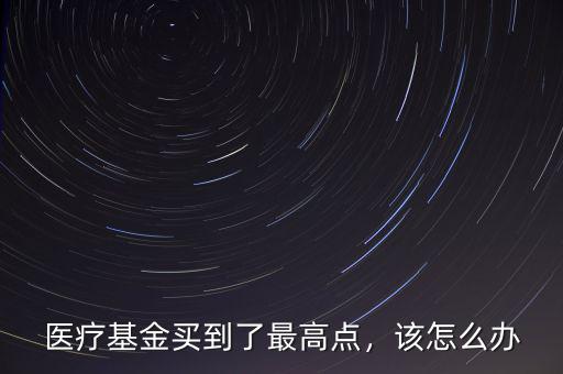 醫(yī)療基金買到了最高點(diǎn)，該怎么辦