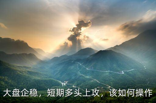 大盤(pán)企穩(wěn)，短期多頭上攻，該如何操作