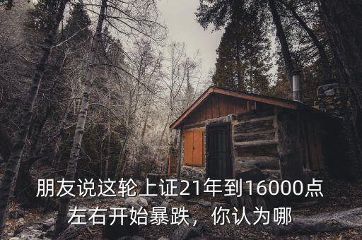 朋友說這輪上證21年到16000點左右開始暴跌，你認(rèn)為哪