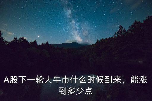 A股下一輪大牛市什么時(shí)候到來，能漲到多少點(diǎn)