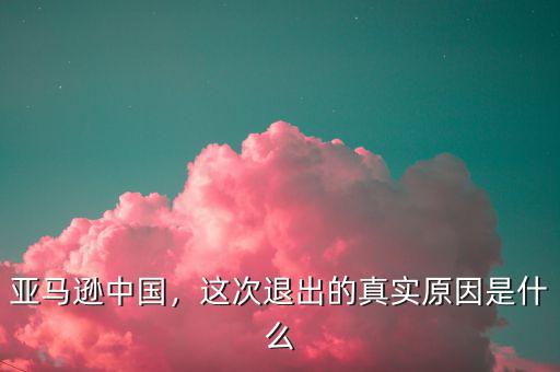 亞馬遜中國，這次退出的真實原因是什么
