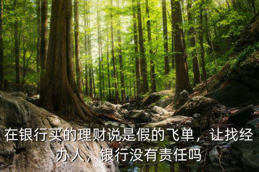在銀行買的理財(cái)說(shuō)是假的飛單，讓找經(jīng)辦人，銀行沒(méi)有責(zé)任嗎