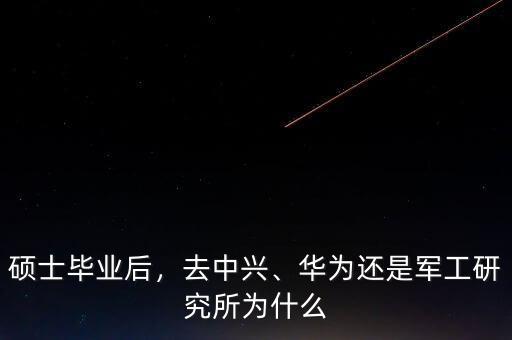 碩士畢業(yè)后，去中興、華為還是軍工研究所為什么