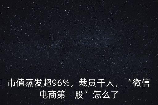 市值蒸發(fā)超96%，裁員千人，“微信電商第一股”怎么了