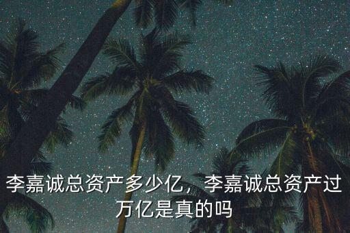 李嘉誠總資產(chǎn)多少億，李嘉誠總資產(chǎn)過萬億是真的嗎
