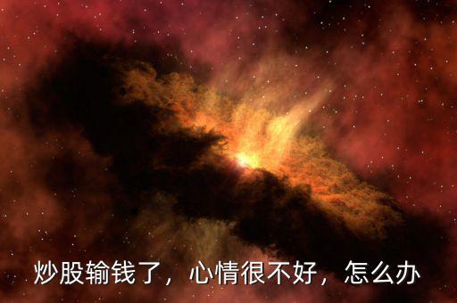 炒股輸錢了，心情很不好，怎么辦