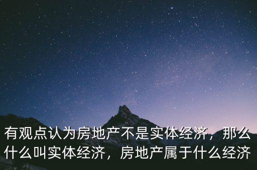 有觀點認為房地產(chǎn)不是實體經(jīng)濟，那么什么叫實體經(jīng)濟，房地產(chǎn)屬于什么經(jīng)濟