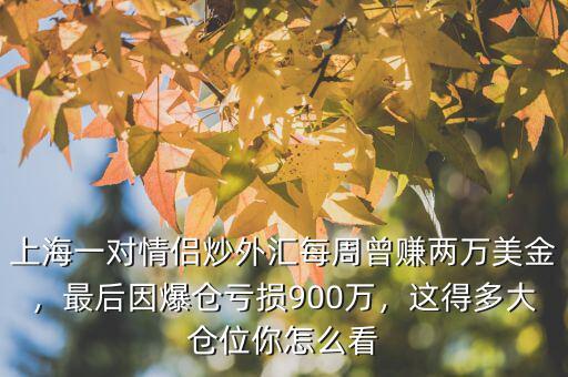 上海一對(duì)情侶炒外匯每周曾賺兩萬(wàn)美金，最后因爆倉(cāng)虧損900萬(wàn)，這得多大倉(cāng)位你怎么看