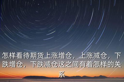怎樣看待期貨上漲增倉(cāng)，上漲減倉(cāng)，下跌增倉(cāng)，下跌減倉(cāng)這之間有著怎樣的關(guān)系