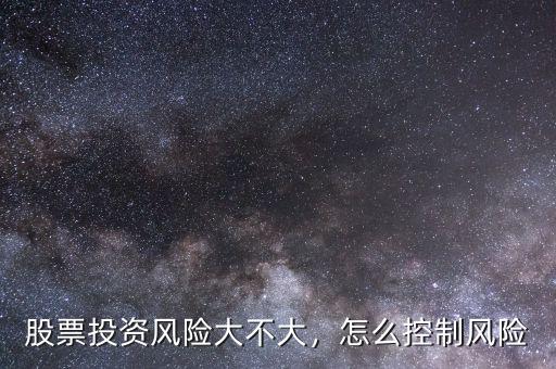 股票投資風(fēng)險(xiǎn)大不大，怎么控制風(fēng)險(xiǎn)
