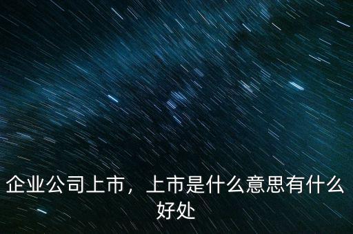 企業(yè)公司上市，上市是什么意思有什么好處