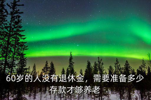 60歲的人沒有退休金，需要準(zhǔn)備多少存款才夠養(yǎng)老