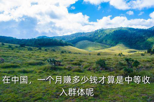 在中國(guó)，一個(gè)月賺多少錢才算是中等收入群體呢