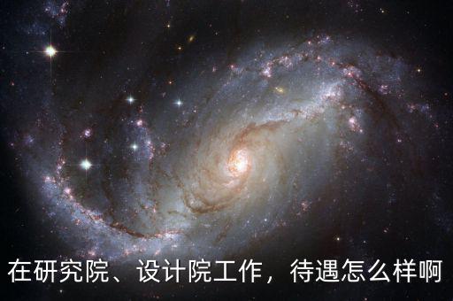 在研究院、設(shè)計(jì)院工作，待遇怎么樣啊