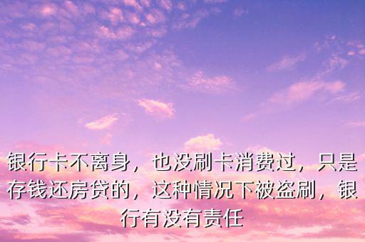 銀行卡不離身，也沒(méi)刷卡消費(fèi)過(guò)，只是存錢(qián)還房貸的，這種情況下被盜刷，銀行有沒(méi)有責(zé)任