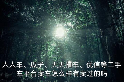 人人車、瓜子、天天拍車、優(yōu)信等二手車平臺賣車怎么樣有賣過的嗎