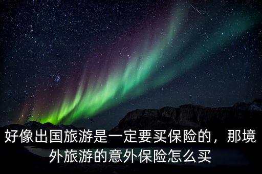 好像出國(guó)旅游是一定要買保險(xiǎn)的，那境外旅游的意外保險(xiǎn)怎么買