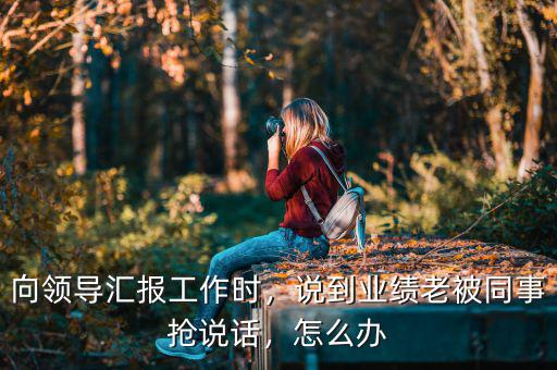 向領(lǐng)導匯報工作時，說到業(yè)績老被同事?lián)屨f話，怎么辦