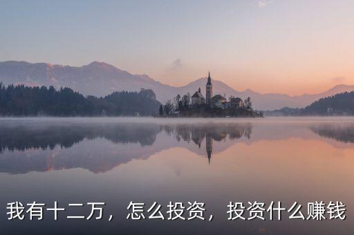 我有十二萬(wàn)，怎么投資，投資什么賺錢