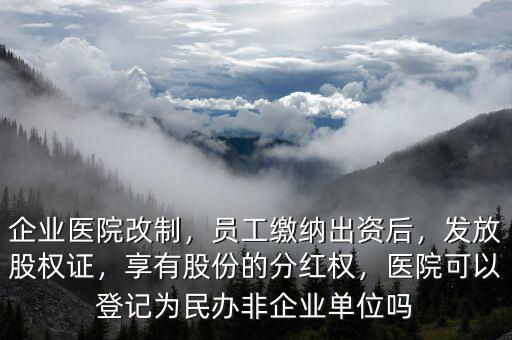 企業(yè)醫(yī)院改制，員工繳納出資后，發(fā)放股權(quán)證，享有股份的分紅權(quán)，醫(yī)院可以登記為民辦非企業(yè)單位嗎