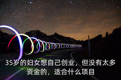 35歲的婦女想自己創(chuàng)業(yè)，但沒有太多資金的，適合什么項目