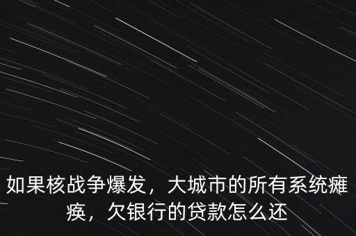 如果核戰(zhàn)爭(zhēng)爆發(fā)，大城市的所有系統(tǒng)癱瘓，欠銀行的貸款怎么還