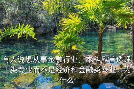 有人說想從事金融行業(yè)，本科應(yīng)首選理工類專業(yè)而不是經(jīng)濟(jì)和金融類專業(yè)，為什么