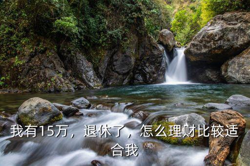 我有15萬，退休了，怎么理財比較適合我