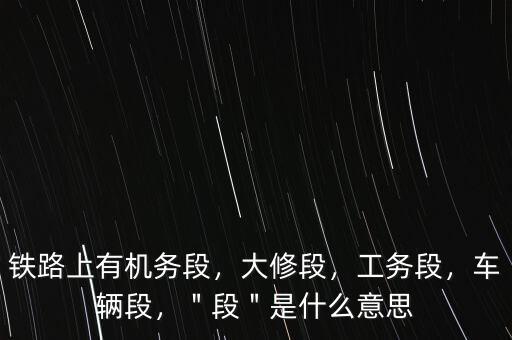 鐵路上有機(jī)務(wù)段，大修段，工務(wù)段，車輛段，＂段＂是什么意思
